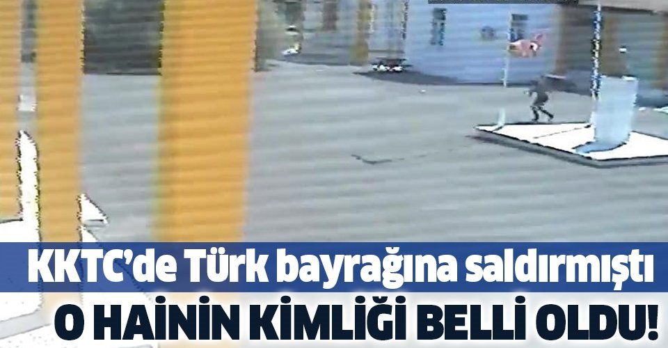 KKTC'de Türk bayrağına saldıran hainin kimliği belli oldu!.