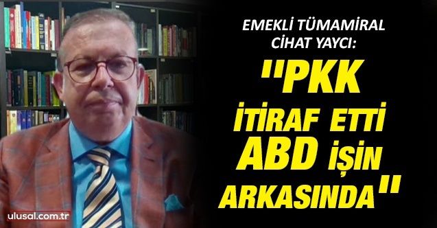 Emekli Tümamiral Cihat Yaycı: ''PKK itiraf etti, ABD işin arkasında''