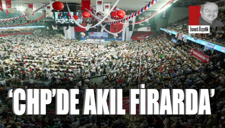 ‘CHP’de akıl firarda’