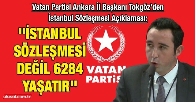 Vatan Partisi Ankara İl Başkanı Tokgöz'den İstanbul Sözleşmesi Açıklaması: ''İstanbul Sözleşmesi değil 6284 yaşatır''