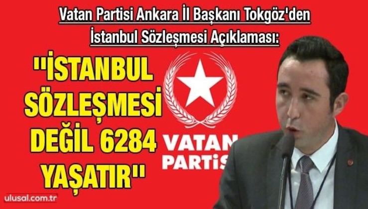 Vatan Partisi Ankara İl Başkanı Tokgöz'den İstanbul Sözleşmesi Açıklaması: ''İstanbul Sözleşmesi değil 6284 yaşatır''