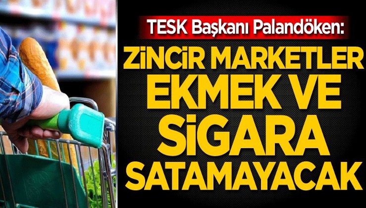 TESK Başkanı Palandöken: Zincir marketler ekmek ve sigara satamayacak