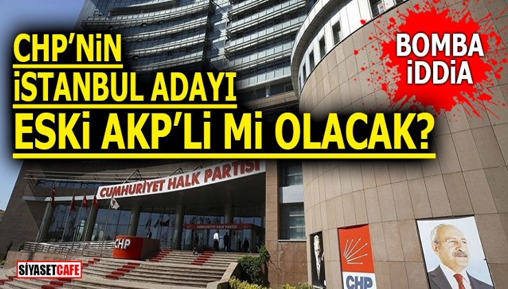 CHP’nin İstanbul adayı eski AKP’li mi olacak? Bomba İddia