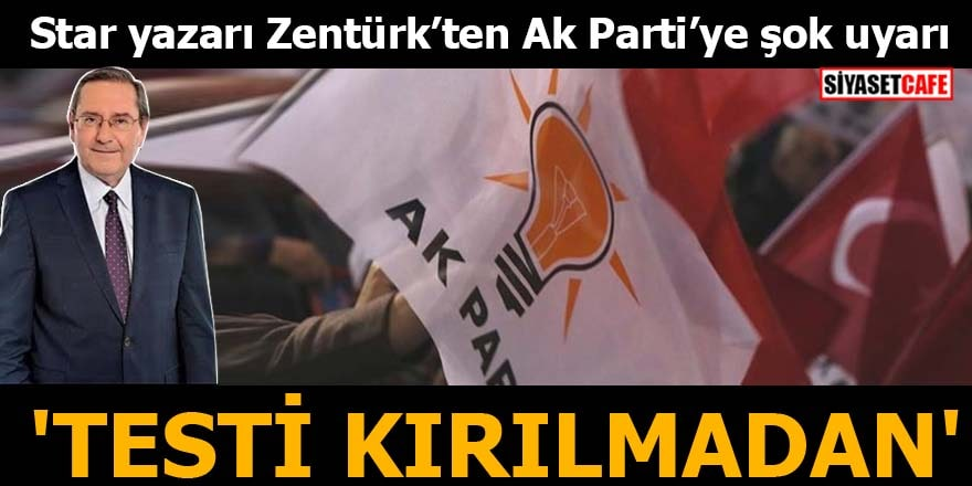 Star yazarı Zentürk’ten Ak Parti’ye şok uyarı 'Testi Kırılmadan'