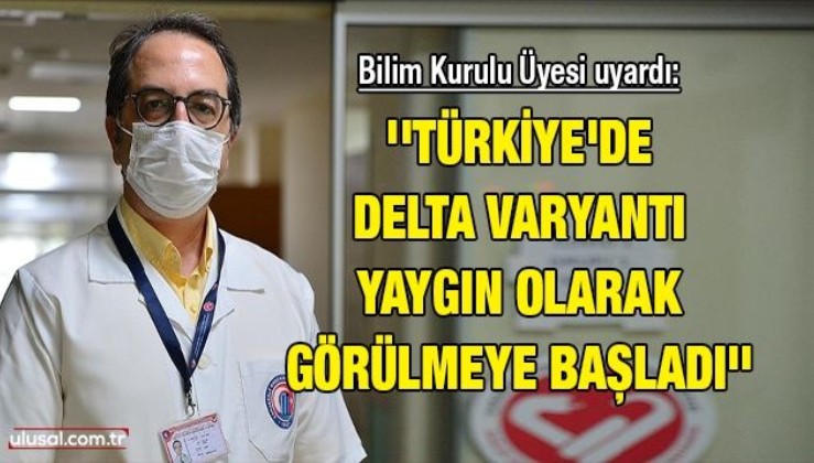 Bilim Kurulu Üyesi uyardı: ''Türkiye'de Delta varyantı yaygın olarak görülmeye başladı''