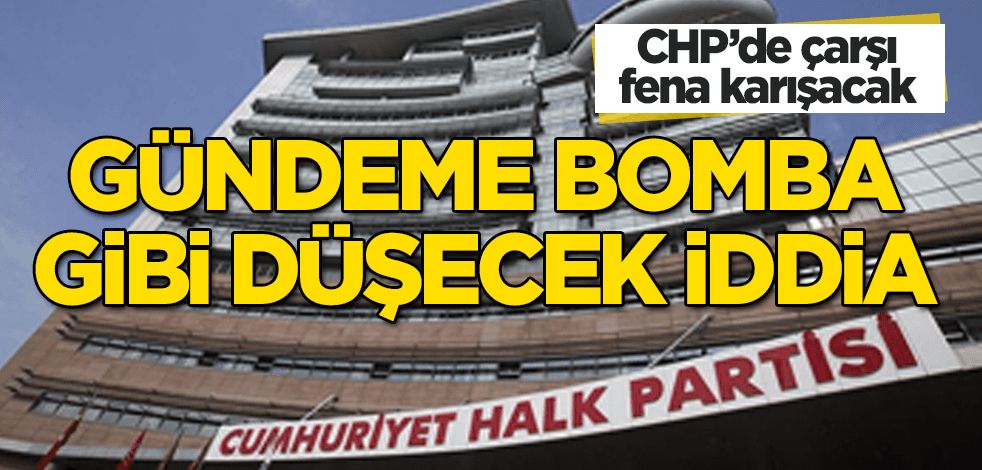 Bomba iddia! CHP'de çarşı fena karışacak