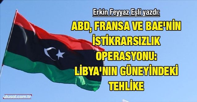 ABD, Fransa ve BAE'nin istikrarsızlık operasyonu: Libya'nın güneyindeki tehlike