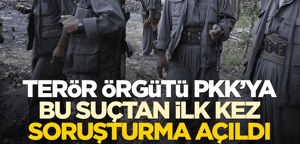 Terör örgütü PKK'ya bu suçtan ilk kez soruşturma açıldı