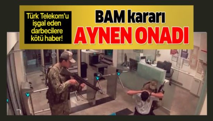 Türk Telekom binasını işgal eden darbecilere kötü haber! BAM kararı aynen onadı.