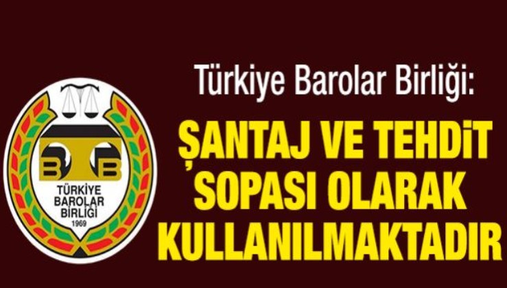 Türkiye Barolar Birliği: Şantaj ve tehdit sopası olarak kullanılmaktadır