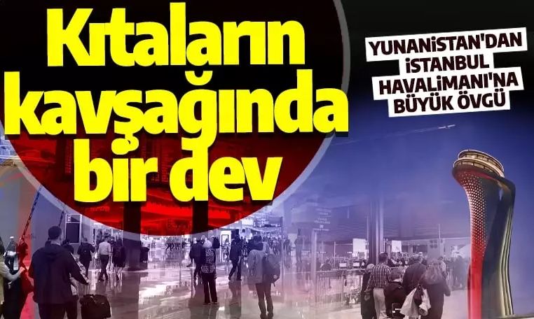 Yunanistan'dan İstanbul Havalimanı'na övgü dolu sözler: Kıtaların kavşağında bir dev