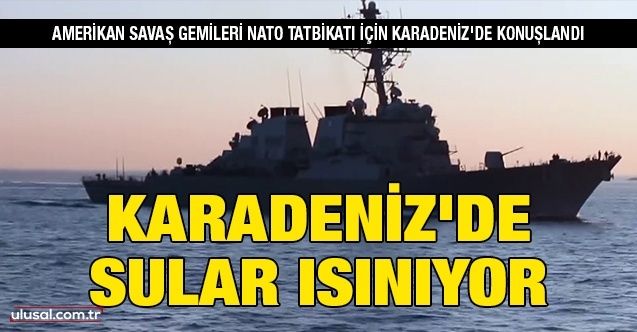 Karadeniz'de sular ısınıyor: Amerikan savaş gemileri, NATO tatbikatı için Karadeniz'de konuşlandı