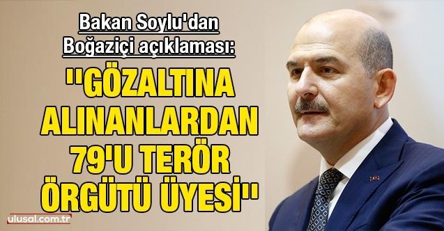 Bakan Soylu'dan Boğaziçi açıklaması: ''Gözaltına alınanlardan 79'u terör örgütü üyesi''