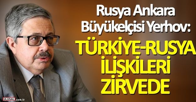 Rusya Ankara Büyükelçisi Yerhov: TürkiyeRusya ilişkileri zirvede