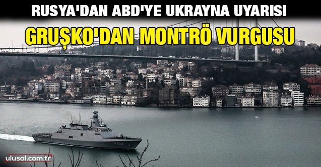 Rusya’dan ABD’ye Ukrayna uyarısı: Gruşko’dan Montrö vurgusu