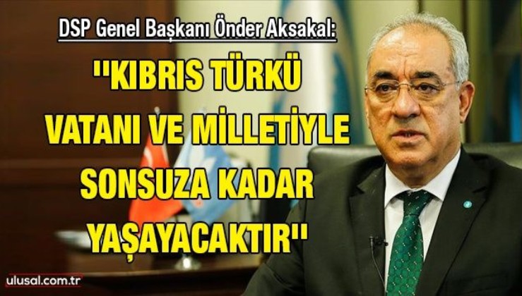 DSP Genel Başkanı Önder Aksakal: ''Kıbrıs Türkü vatanı ve milletiyle sonsuza kadar yaşayacaktır''