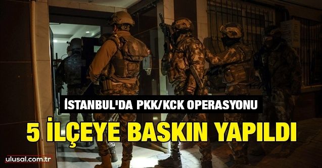 İstanbul'da PKK/KCK operasyonu: 5 ilçeye baskın yapıldı