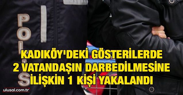 Kadıköy'deki gösterilerde 2 kişinin darbedilmesine ilişkin 1 kişi yakalandı