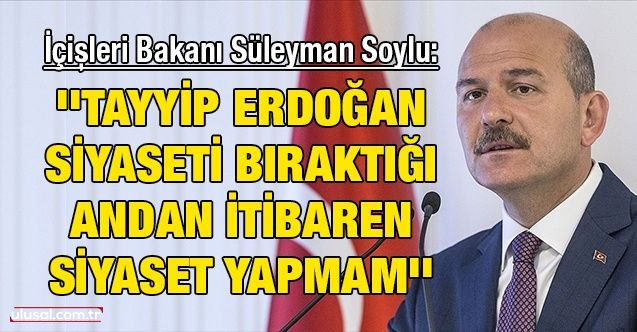 İçişleri Bakanı Süleyman Soylu: ''Tayyip Erdoğan siyaseti bıraktığı andan itibaren siyaset yapmam''