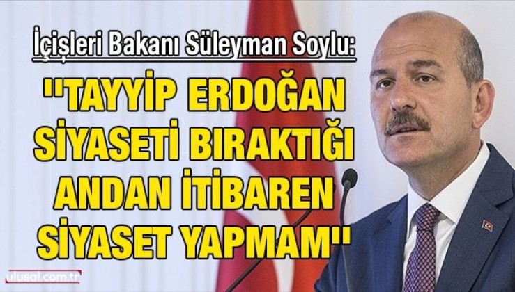 İçişleri Bakanı Süleyman Soylu: ''Tayyip Erdoğan siyaseti bıraktığı andan itibaren siyaset yapmam''