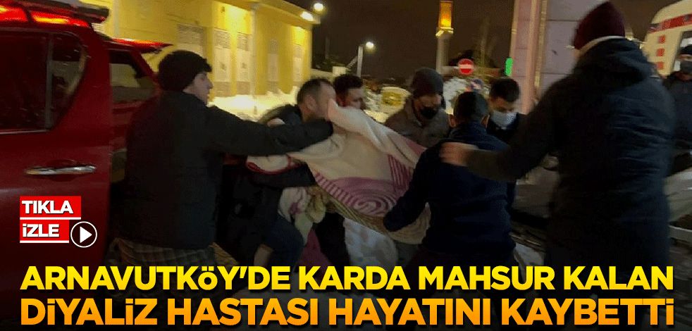 Arnavutköy'de karda mahsur kalan diyaliz hastası hayatını kaybetti