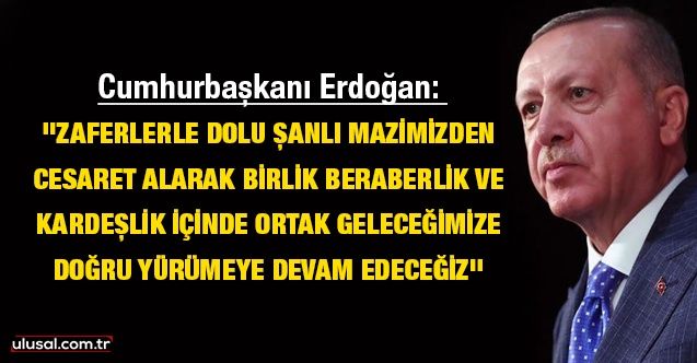 Cumhurbaşkanı Erdoğan: ''Zaferlerle dolu şanlı mazimizden cesaret alarak birlik, beraberlik ve kardeşlik içinde ortak geleceğimize doğru yürümeye devam edeceğiz''