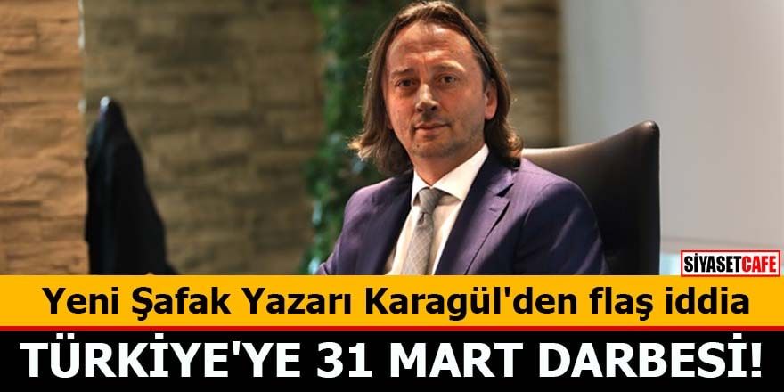 Yeni Şafak Yazarı Karagül'den flaş iddia Türkiye'ye 31 Mart darbesi!