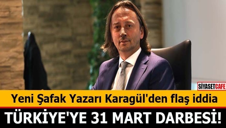 Yeni Şafak Yazarı Karagül'den flaş iddia Türkiye'ye 31 Mart darbesi!