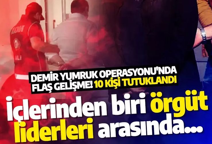 Demir Yumruk Operasyonu'nda flaş gelişme! 10 kişi tutuklandı! İçlerinden biri örgüt liderleri arasında...