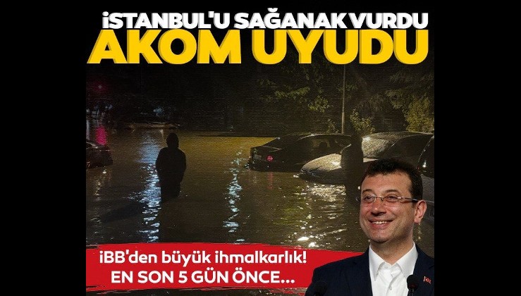 İstanbul'u sağanak vurdu, AKOM uyudu! Vatandaşı uyarmadılar