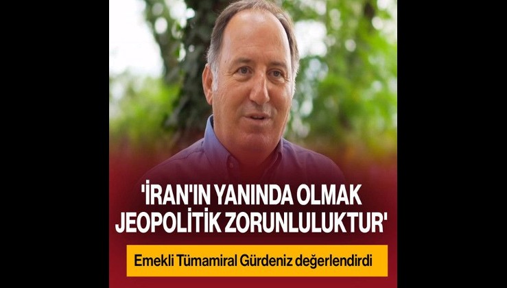 Emekli Tümamiral Cem Gürdeniz: 'İran'ın yanında olmak jeopolitik zorunluluktur'