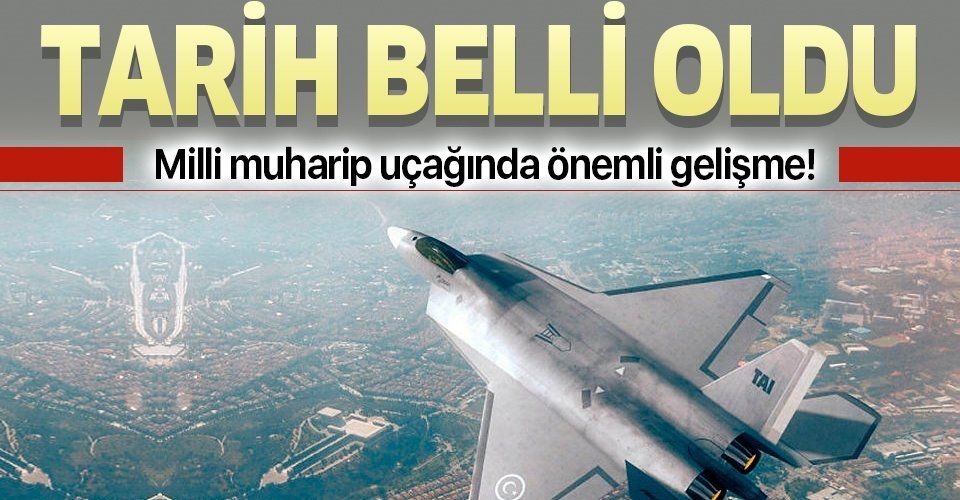 Milli muharip uçağında önemli gelişme! Tarih belli oldu.