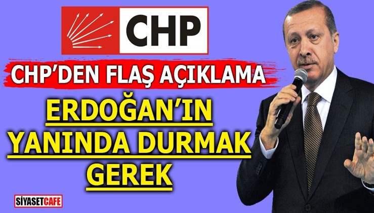 CHP’den flaş açıklama: Erdoğan’ın yanında durmak gerek