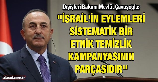 Dışişleri Bakanı Mevlüt Çavuşoğlu: ''İsrail'in eylemleri sistematik bir etnik temizlik kampanyasının parçasıdır''