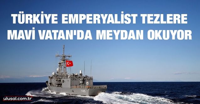 Türkiye emperyalist tezlere Mavi Vatan'da meydan okuyor