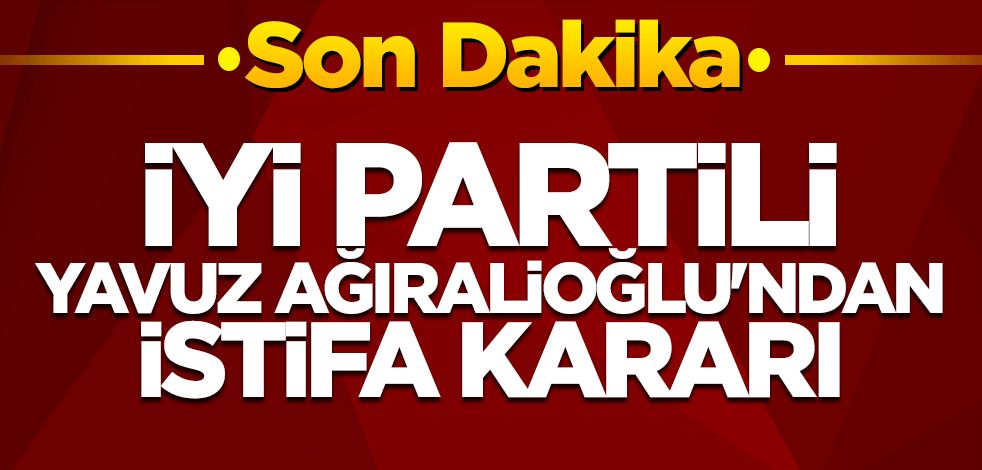 SON DAKİKA! İYİ Partili Yavuz Ağıralioğlu istifa kararı aldı: HDP/PKK ve CHP işbirliğine karşı çıkmıştı