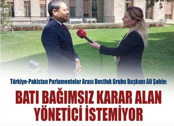 TürkiyePakistan Parlamentolar Arası Dostluk Grubu Başkanı Ali Şahin: Batı bağımsız karar alan yönetici istemiyor