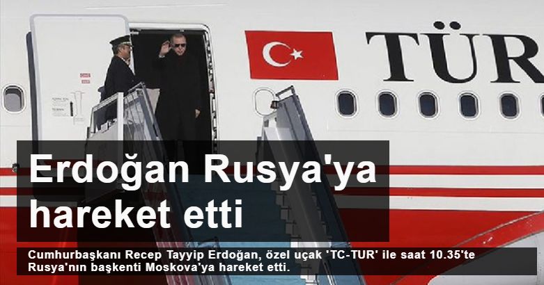 Cumhurbaşkanı Erdoğan Rusya'ya hareket etti