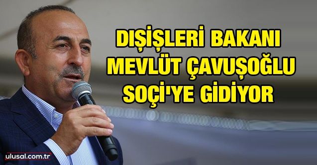 Dışişleri Bakanı Mevlüt Çavuşoğlu Soçi'ye gidiyor