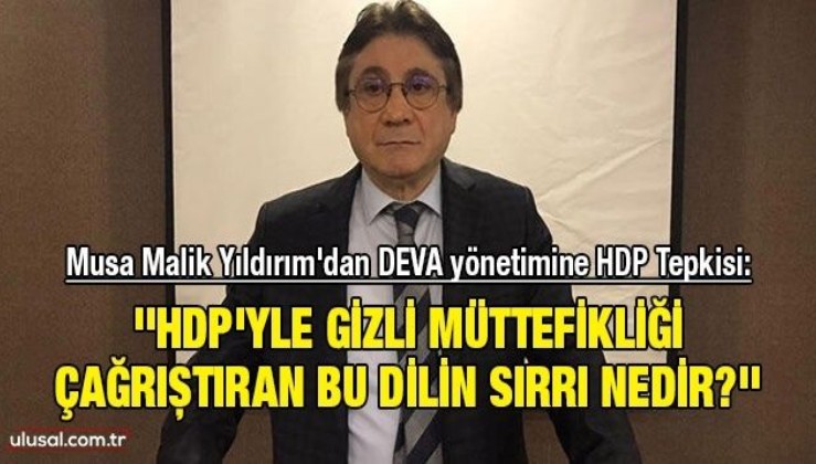 Musa Malik Yıldırım'dan DEVA yönetimine HDP Tepkisi: ''HDP'yle gizli müttefikliği çağrıştıran bu dilin sırrı nedir?''