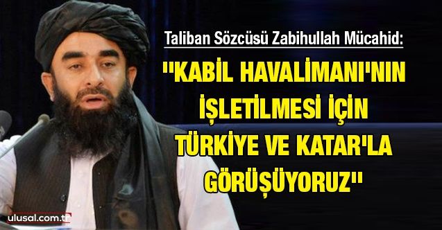 Taliban Sözcüsü Zabihullah Mücahid: ''Kabil Havalimanı'nın işletilmesi için Türkiye ve Katar'la görüşüyoruz''