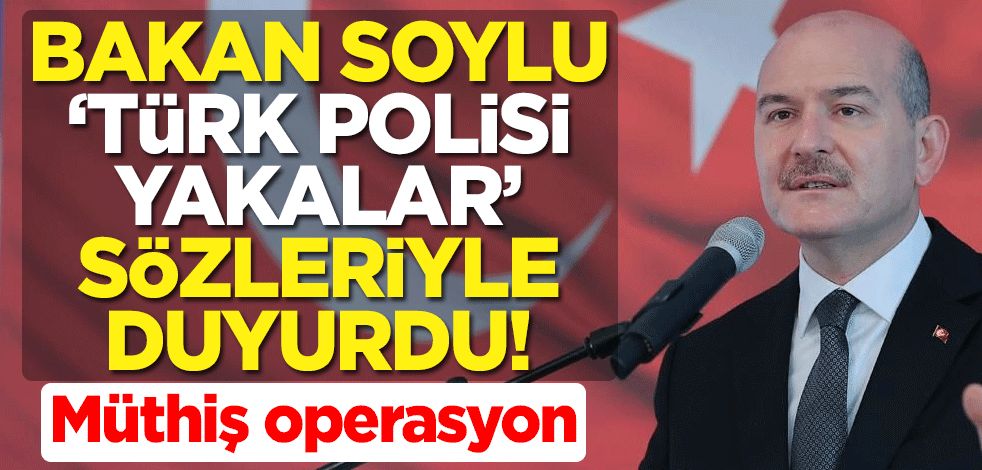 İçişleri Bakanı Süleyman Soylu "Türk polisi yakalar" sözleriyle duyurdu! Müthiş operasyon