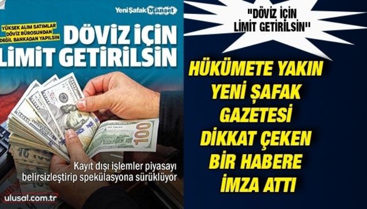 Hükümete yakın Yeni Şafak Gazetesi dikkat çeken bir habere imza attı: ''Döviz için limit getirilsin''