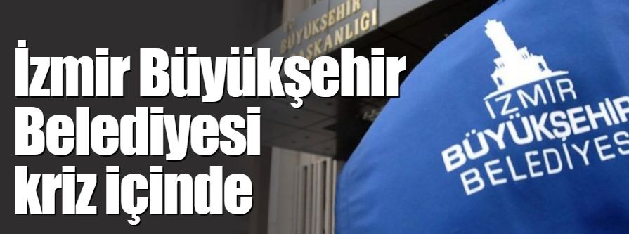 İzmir Büyükşehir Belediyesi kriz içinde