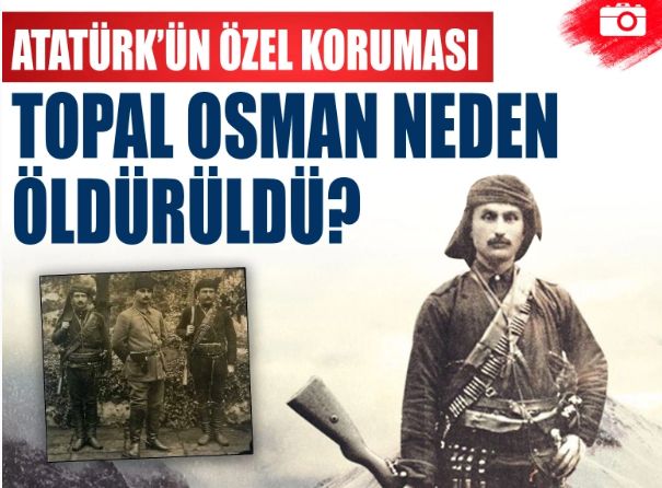 Atatürk'ün ilk muhafız birliğini kuran Hacı Topal Osman Ağa neden öldürüldü?