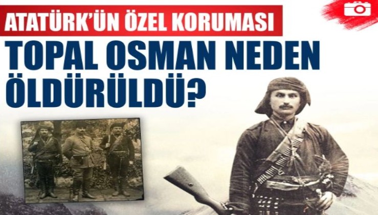 Atatürk'ün ilk muhafız birliğini kuran Hacı Topal Osman Ağa neden öldürüldü?