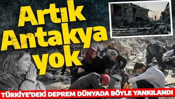 Türkiye depremi dünyada böyle yankılandı: Hasar çok büyük artık Antakya yok