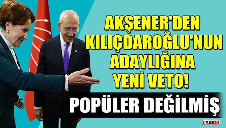 Akşener'den Kılıçdaroğlu'nun adaylığına yeni veto! Popüler değilmiş