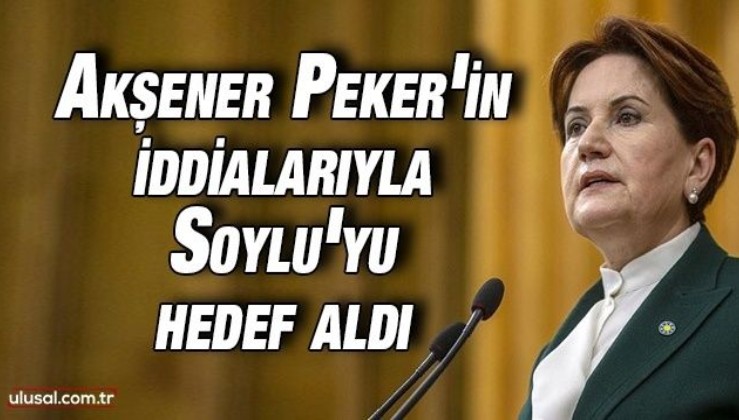 Akşener Peker'in iddialarıyla Soylu'yu hedef aldı