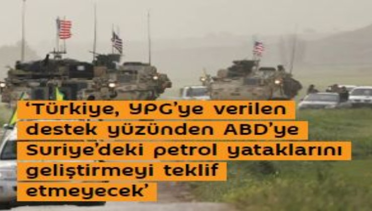 ‘Türkiye, YPG’ye verilen destek yüzünden ABD’ye Suriye’deki petrol yataklarını geliştirmeyi teklif etmeyecek’